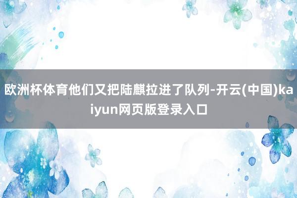 欧洲杯体育他们又把陆麒拉进了队列-开云(中国)kaiyun网页版登录入口