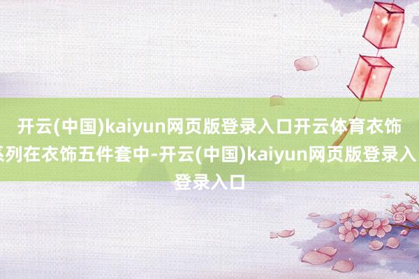 开云(中国)kaiyun网页版登录入口开云体育衣饰系列在衣饰五件套中-开云(中国)kaiyun网页版登录入口