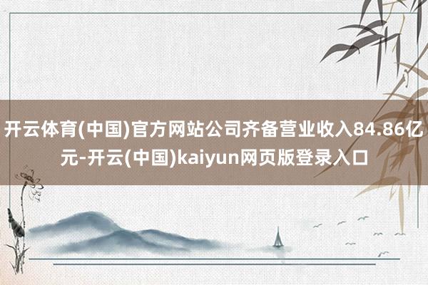 开云体育(中国)官方网站公司齐备营业收入84.86亿元-开云(中国)kaiyun网页版登录入口