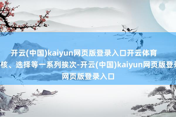 开云(中国)kaiyun网页版登录入口开云体育      经审核、选择等一系列挨次-开云(中国)kaiyun网页版登录入口