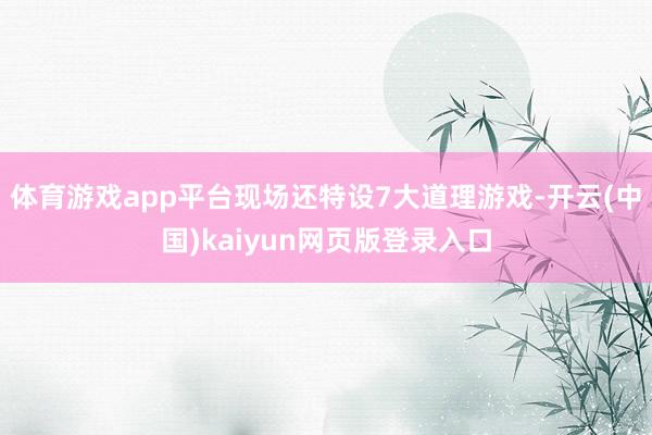 体育游戏app平台现场还特设7大道理游戏-开云(中国)kaiyun网页版登录入口