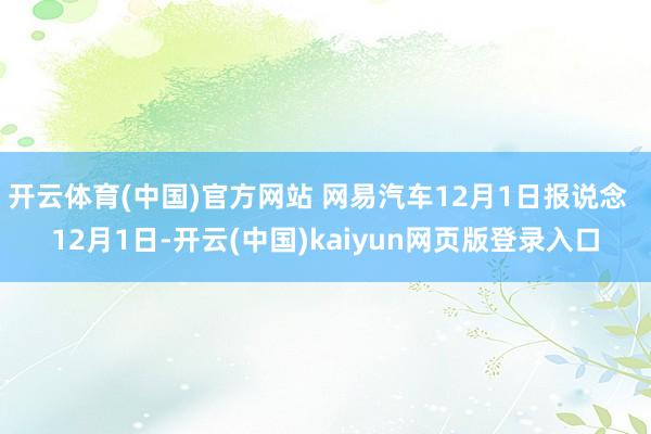 开云体育(中国)官方网站 网易汽车12月1日报说念  12月1日-开云(中国)kaiyun网页版登录入口