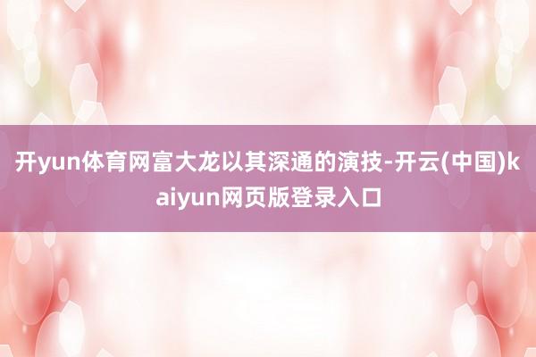 开yun体育网富大龙以其深通的演技-开云(中国)kaiyun网页版登录入口