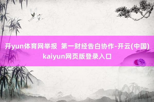 开yun体育网举报  第一财经告白协作-开云(中国)kaiyun网页版登录入口