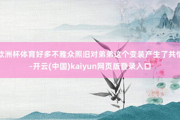 欧洲杯体育好多不雅众照旧对弟弟这个变装产生了共情-开云(中国)kaiyun网页版登录入口