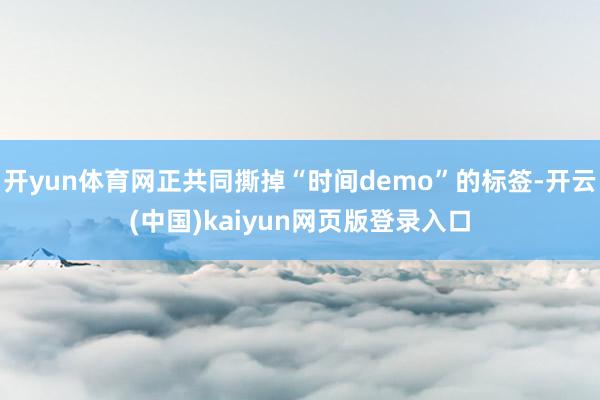 开yun体育网正共同撕掉“时间demo”的标签-开云(中国)kaiyun网页版登录入口