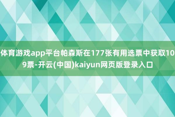体育游戏app平台帕森斯在177张有用选票中获取109票-开云(中国)kaiyun网页版登录入口