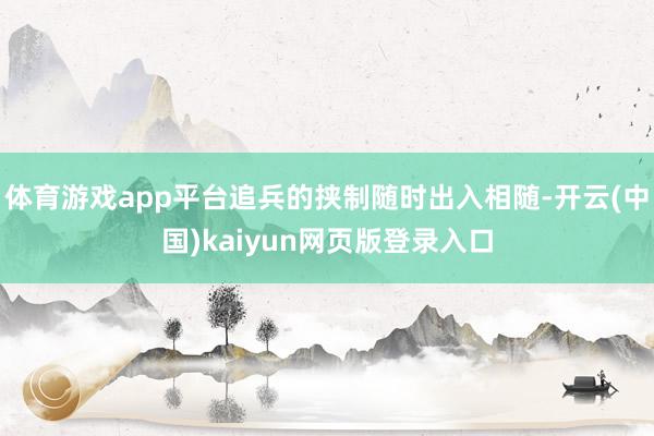 体育游戏app平台追兵的挟制随时出入相随-开云(中国)kaiyun网页版登录入口