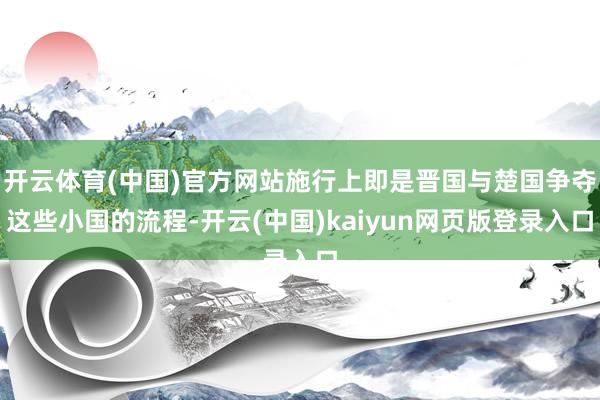 开云体育(中国)官方网站施行上即是晋国与楚国争夺这些小国的流程-开云(中国)kaiyun网页版登录入口