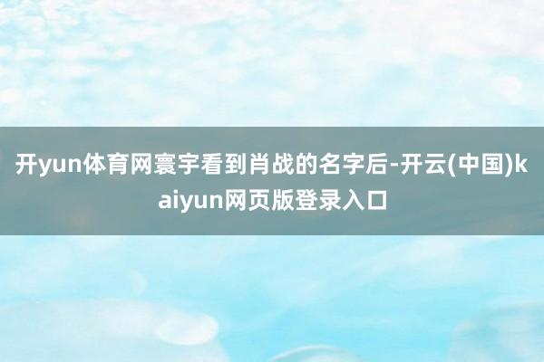 开yun体育网寰宇看到肖战的名字后-开云(中国)kaiyun网页版登录入口
