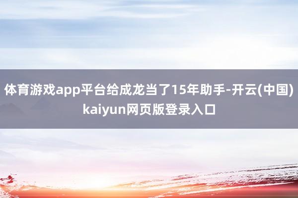 体育游戏app平台给成龙当了15年助手-开云(中国)kaiyun网页版登录入口