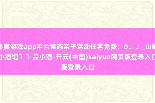 体育游戏app平台常态亲子活动住客免费；🍸山野小酒馆➡️品小酒-开云(中国)kaiyun网页版登录入口