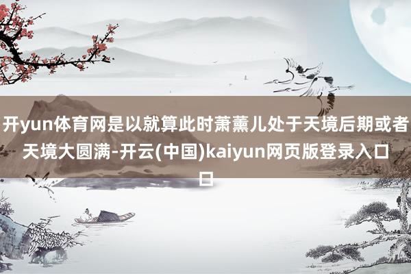 开yun体育网是以就算此时萧薰儿处于天境后期或者天境大圆满-开云(中国)kaiyun网页版登录入口