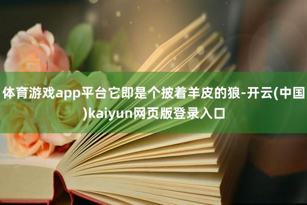 体育游戏app平台它即是个披着羊皮的狼-开云(中国)kaiyun网页版登录入口
