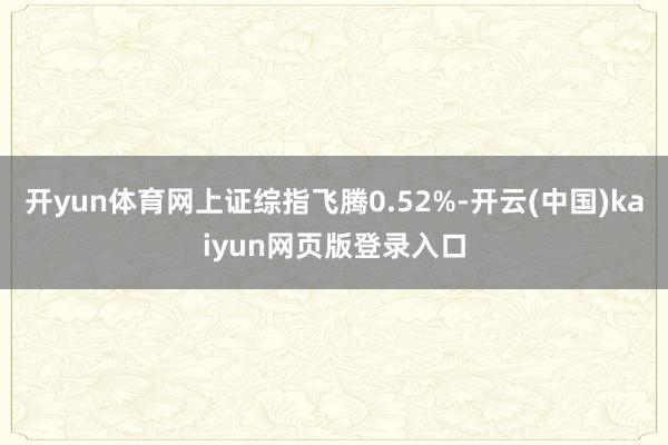 开yun体育网上证综指飞腾0.52%-开云(中国)kaiyun网页版登录入口