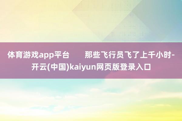 体育游戏app平台       那些飞行员飞了上千小时-开云(中国)kaiyun网页版登录入口