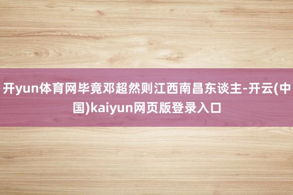 开yun体育网毕竟邓超然则江西南昌东谈主-开云(中国)kaiyun网页版登录入口