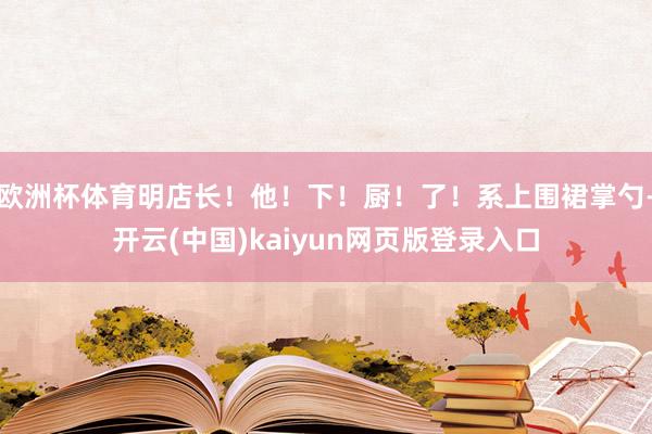 欧洲杯体育明店长！他！下！厨！了！系上围裙掌勺-开云(中国)kaiyun网页版登录入口