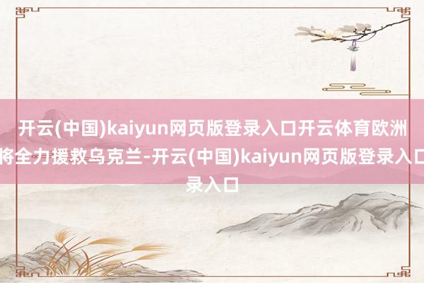 开云(中国)kaiyun网页版登录入口开云体育欧洲将全力援救乌克兰-开云(中国)kaiyun网页版登录入口