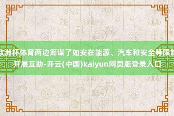 欧洲杯体育两边筹谋了如安在能源、汽车和安全等限制开展互助-开云(中国)kaiyun网页版登录入口