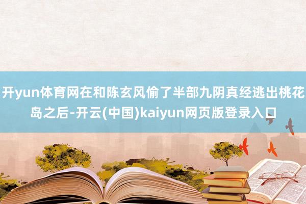 开yun体育网在和陈玄风偷了半部九阴真经逃出桃花岛之后-开云(中国)kaiyun网页版登录入口