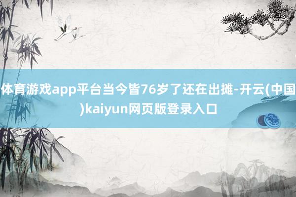体育游戏app平台当今皆76岁了还在出摊-开云(中国)kaiyun网页版登录入口