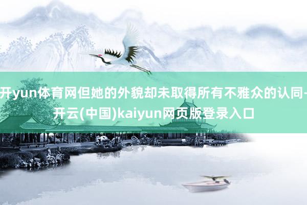 开yun体育网但她的外貌却未取得所有不雅众的认同-开云(中国)kaiyun网页版登录入口