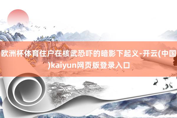 欧洲杯体育住户在核武恐吓的暗影下起义-开云(中国)kaiyun网页版登录入口