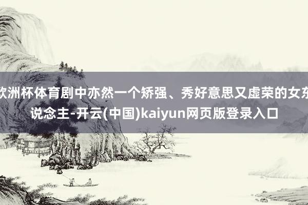 欧洲杯体育剧中亦然一个矫强、秀好意思又虚荣的女东说念主-开云(中国)kaiyun网页版登录入口