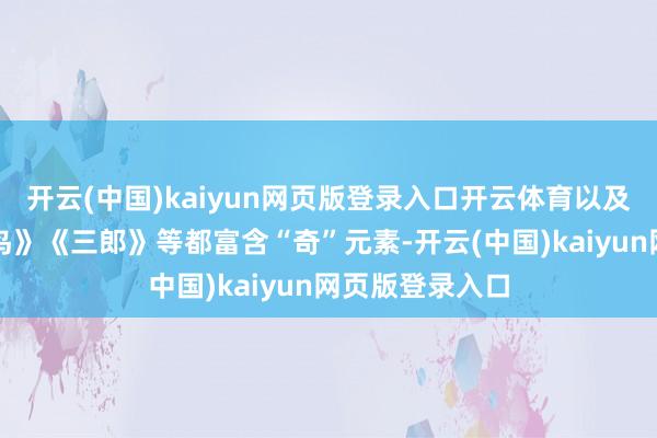 开云(中国)kaiyun网页版登录入口开云体育以及《小雪》《大鸟》《三郎》等都富含“奇”元素-开云(中国)kaiyun网页版登录入口