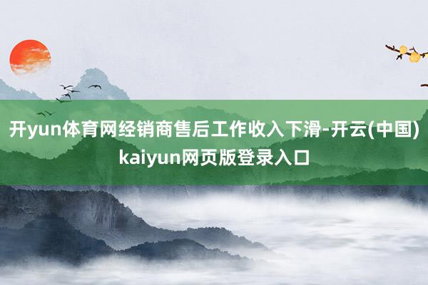 开yun体育网经销商售后工作收入下滑-开云(中国)kaiyun网页版登录入口