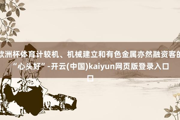 欧洲杯体育计较机、机械建立和有色金属亦然融资客的“心头好”-开云(中国)kaiyun网页版登录入口