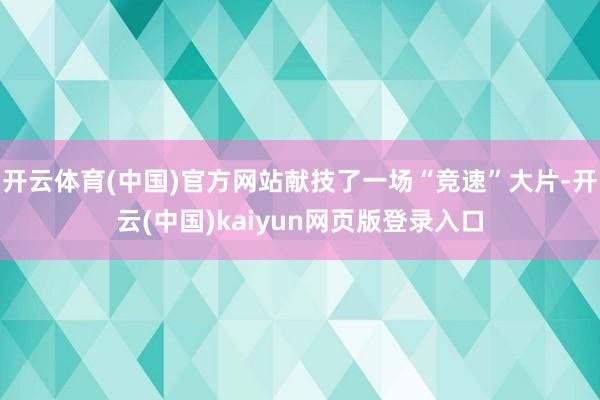 开云体育(中国)官方网站献技了一场“竞速”大片-开云(中国)kaiyun网页版登录入口