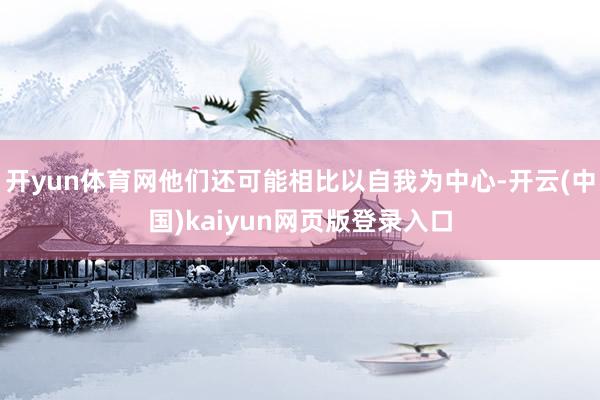 开yun体育网他们还可能相比以自我为中心-开云(中国)kaiyun网页版登录入口