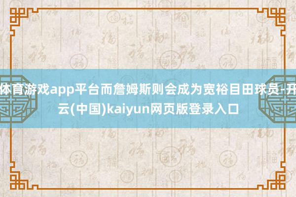体育游戏app平台而詹姆斯则会成为宽裕目田球员-开云(中国)kaiyun网页版登录入口