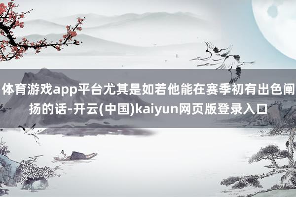 体育游戏app平台尤其是如若他能在赛季初有出色阐扬的话-开云(中国)kaiyun网页版登录入口