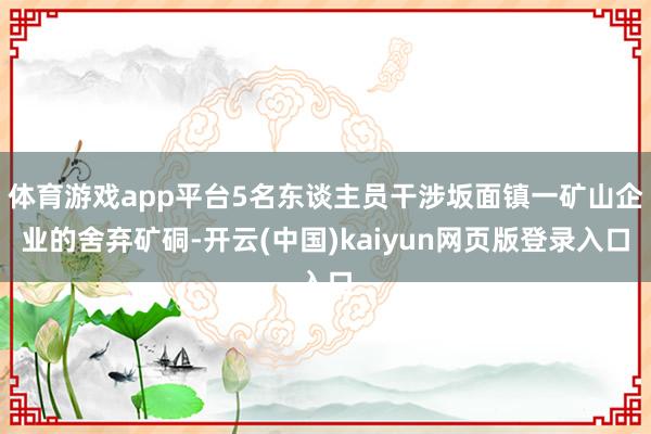 体育游戏app平台5名东谈主员干涉坂面镇一矿山企业的舍弃矿硐-开云(中国)kaiyun网页版登录入口