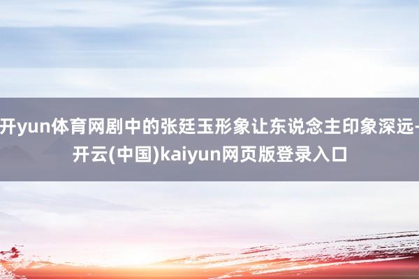 开yun体育网剧中的张廷玉形象让东说念主印象深远-开云(中国)kaiyun网页版登录入口