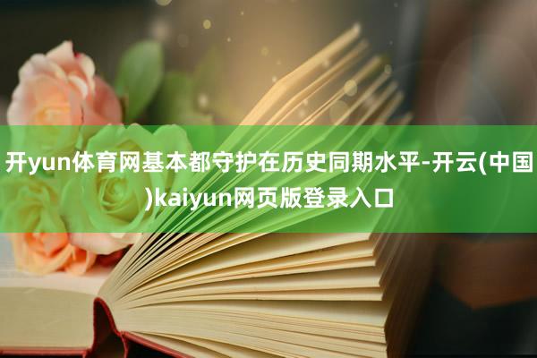 开yun体育网基本都守护在历史同期水平-开云(中国)kaiyun网页版登录入口