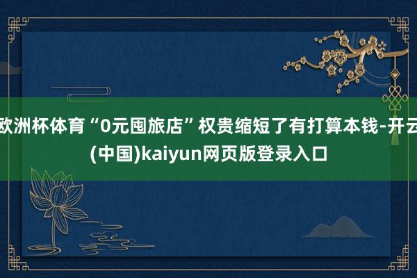 欧洲杯体育“0元囤旅店”权贵缩短了有打算本钱-开云(中国)kaiyun网页版登录入口