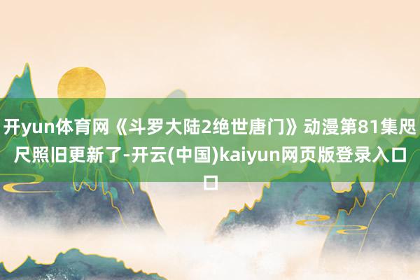 开yun体育网《斗罗大陆2绝世唐门》动漫第81集咫尺照旧更新了-开云(中国)kaiyun网页版登录入口