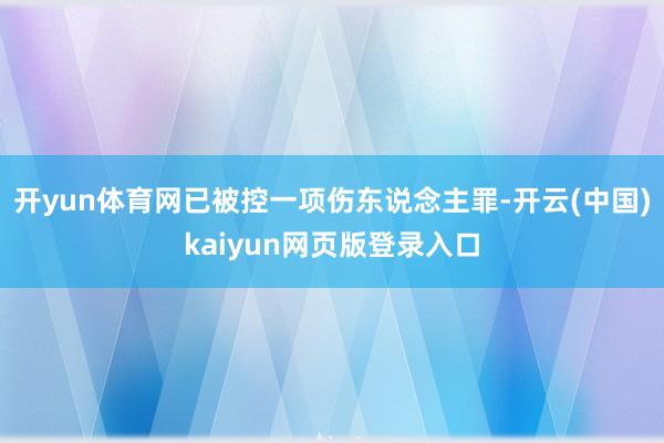 开yun体育网已被控一项伤东说念主罪-开云(中国)kaiyun网页版登录入口