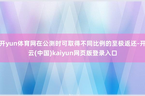 开yun体育网在公测时可取得不同比例的至极返还-开云(中国)kaiyun网页版登录入口