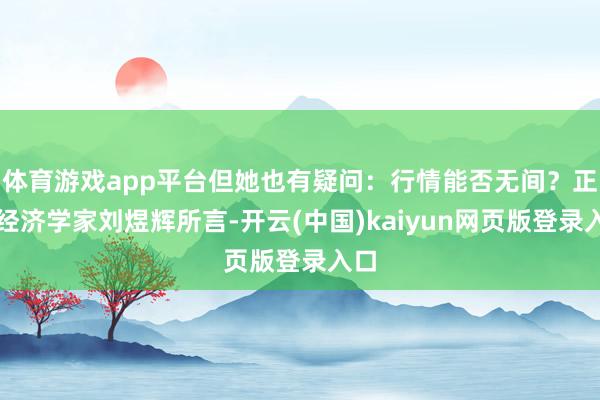 体育游戏app平台但她也有疑问：行情能否无间？正如经济学家刘煜辉所言-开云(中国)kaiyun网页版登录入口