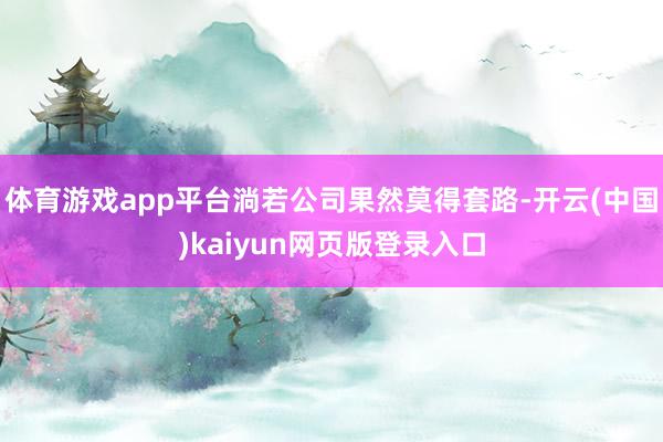 体育游戏app平台淌若公司果然莫得套路-开云(中国)kaiyun网页版登录入口