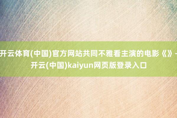 开云体育(中国)官方网站共同不雅看主演的电影《》-开云(中国)kaiyun网页版登录入口