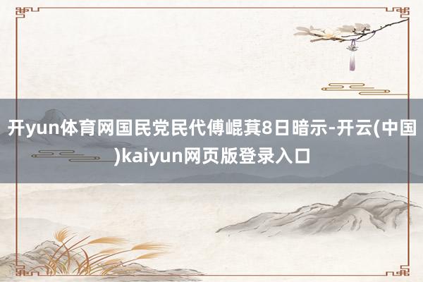 开yun体育网国民党民代傅崐萁8日暗示-开云(中国)kaiyun网页版登录入口