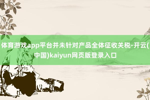 体育游戏app平台并未针对产品全体征收关税-开云(中国)kaiyun网页版登录入口