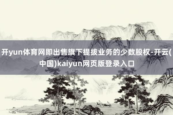 开yun体育网即出售旗下提拔业务的少数股权-开云(中国)kaiyun网页版登录入口