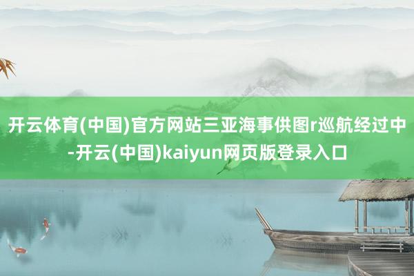 开云体育(中国)官方网站三亚海事供图r　　巡航经过中-开云(中国)kaiyun网页版登录入口